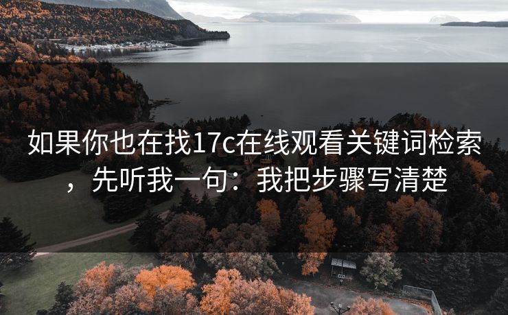 如果你也在找17c在线观看关键词检索，先听我一句：我把步骤写清楚