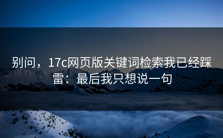 别问，17c网页版关键词检索我已经踩雷：最后我只想说一句