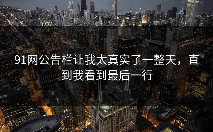 91网公告栏让我太真实了一整天，直到我看到最后一行