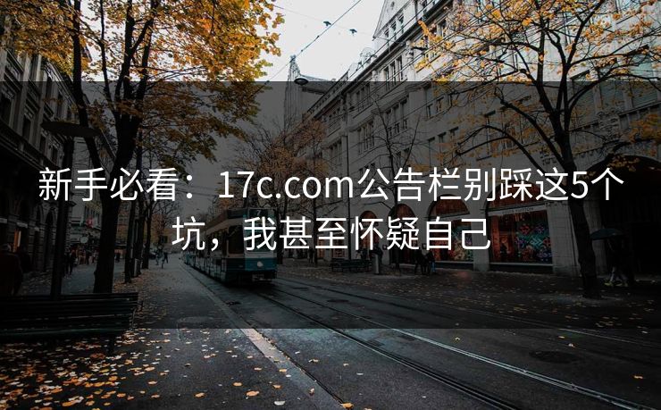 新手必看：17c.com公告栏别踩这5个坑，我甚至怀疑自己