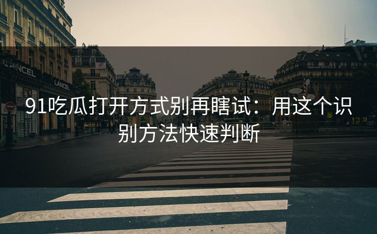 91吃瓜打开方式别再瞎试：用这个识别方法快速判断
