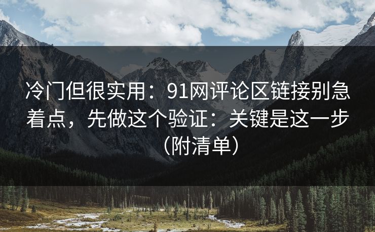 冷门但很实用：91网评论区链接别急着点，先做这个验证：关键是这一步（附清单）