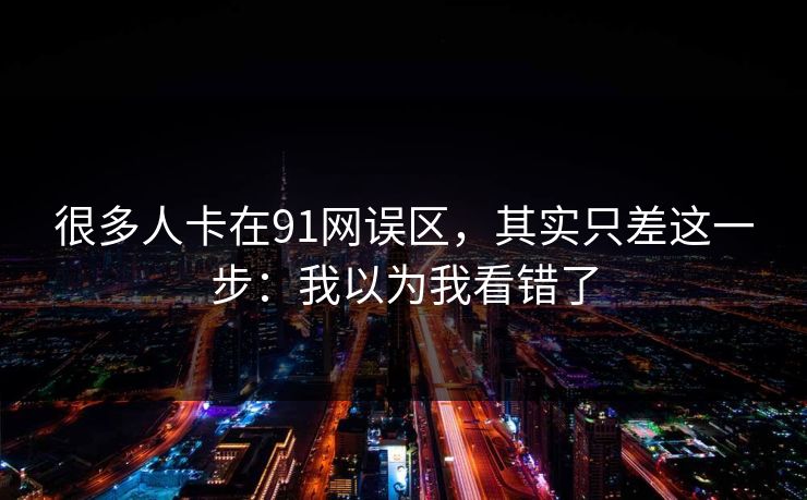 很多人卡在91网误区，其实只差这一步：我以为我看错了