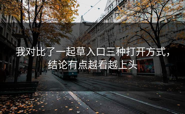 我对比了一起草入口三种打开方式，结论有点越看越上头