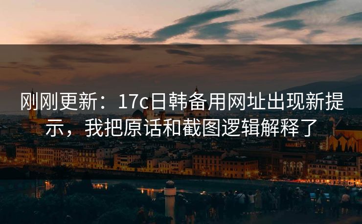 刚刚更新：17c日韩备用网址出现新提示，我把原话和截图逻辑解释了