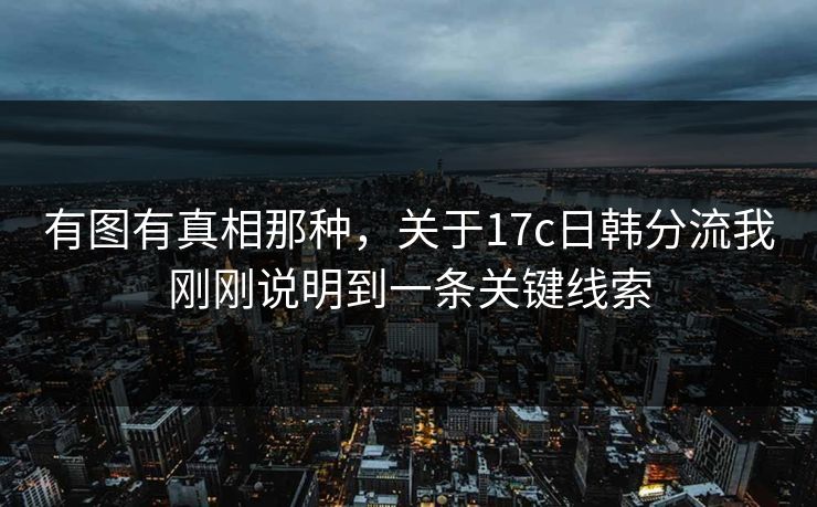 有图有真相那种，关于17c日韩分流我刚刚说明到一条关键线索