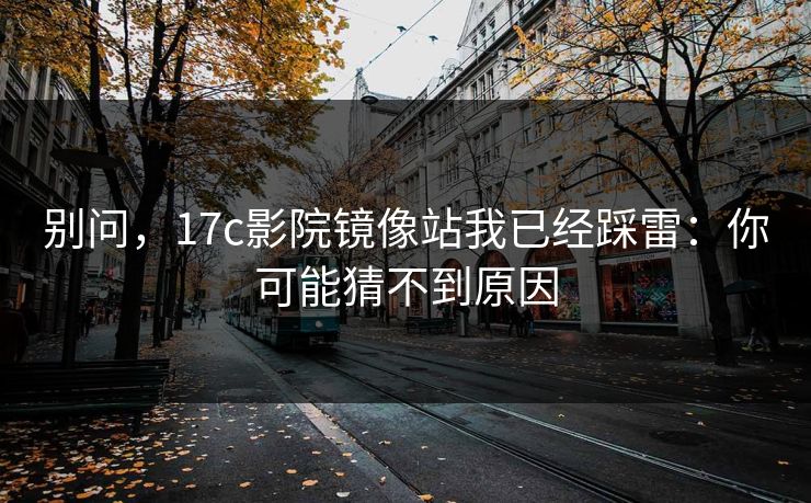别问,17c影院镜像站我已经踩雷:你可能猜不到原因 别问,17c影院镜像站我已经踩雷:你可能猜不到原因