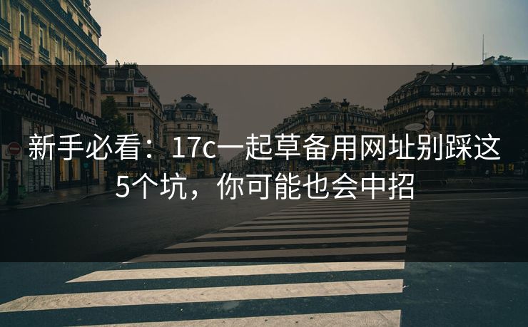 新手必看:17c一起草备用网址别踩这5个坑,你可能也会中招 新手必看:17c一起草备用网址别踩这5个坑,你可能也会中招