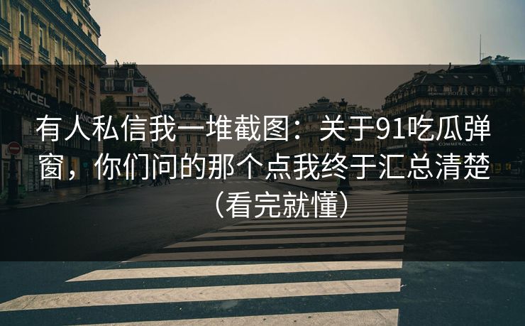 有人私信我一堆截图:关于91吃瓜弹窗,你们问的那个点我终于汇总清楚(看完就懂) 有人私信我一堆截图:关于91吃瓜弹窗,你们问的那个点我终于汇总清楚(看完就懂)