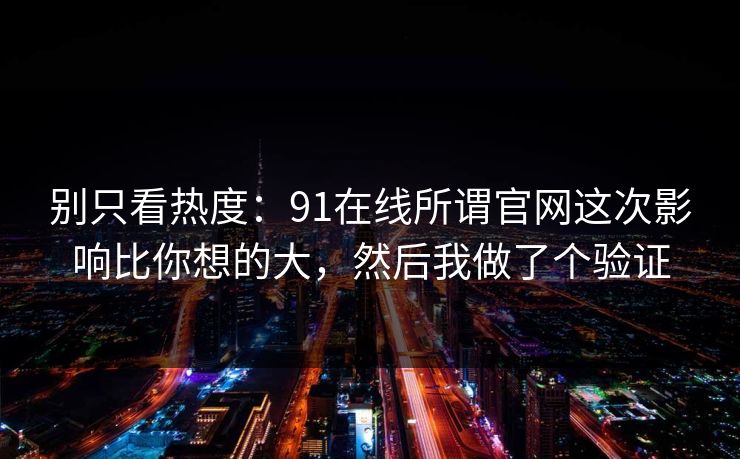 别只看热度：91在线所谓官网这次影响比你想的大，然后我做了个验证