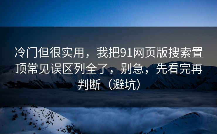 冷门但很实用，我把91网页版搜索置顶常见误区列全了，别急，先看完再判断（避坑）