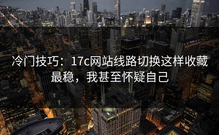 冷门技巧：17c网站线路切换这样收藏最稳，我甚至怀疑自己