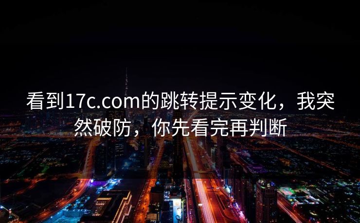 看到17c.com的跳转提示变化，我突然破防，你先看完再判断