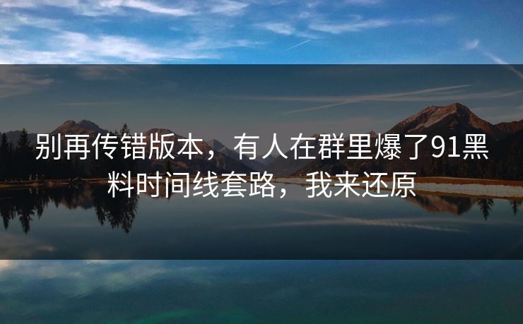 别再传错版本，有人在群里爆了91黑料时间线套路，我来还原