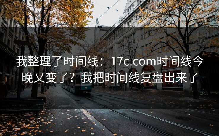 我整理了时间线：17c.com时间线今晚又变了？我把时间线复盘出来了