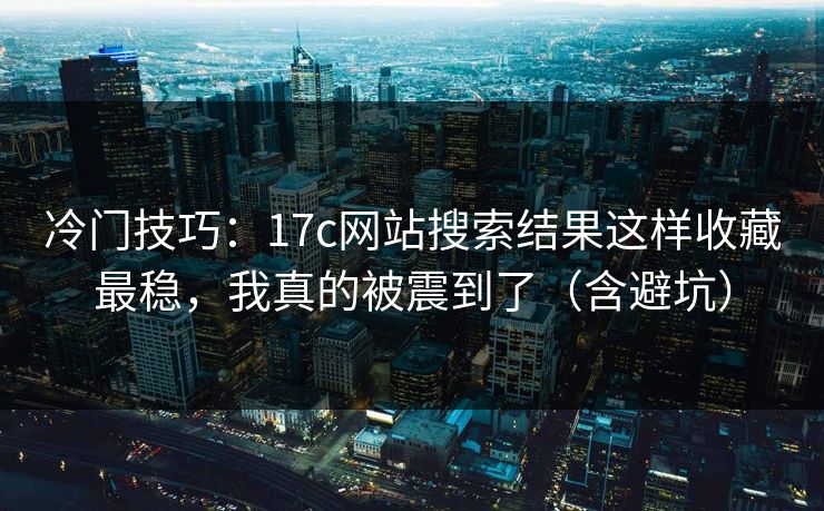冷门技巧：17c网站搜索结果这样收藏最稳，我真的被震到了（含避坑）