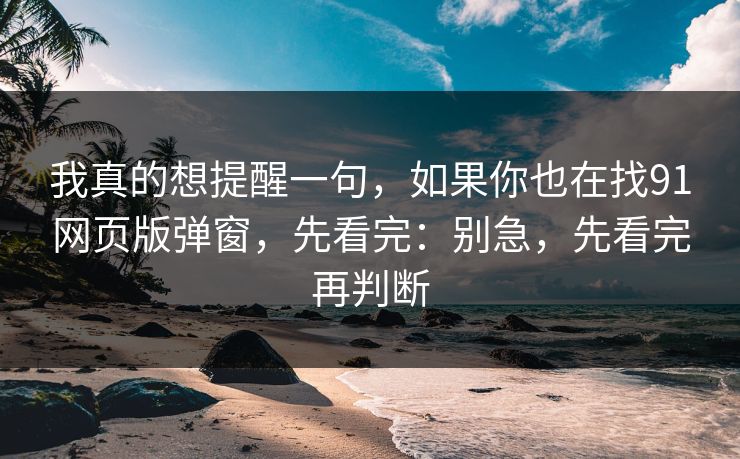 我真的想提醒一句,如果你也在找91网页版弹窗,先看完:别急,先看完再判断 我真的想提醒一句,如果你也在找91网页版弹窗,先看完:别急,先看完再判断