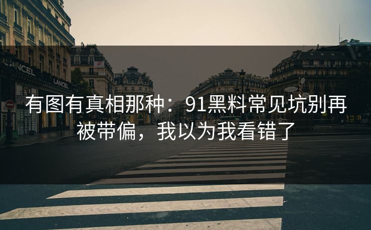 有图有真相那种：91黑料常见坑别再被带偏，我以为我看错了