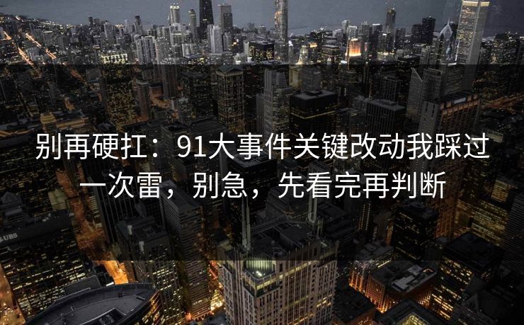 别再硬扛：91大事件关键改动我踩过一次雷，别急，先看完再判断