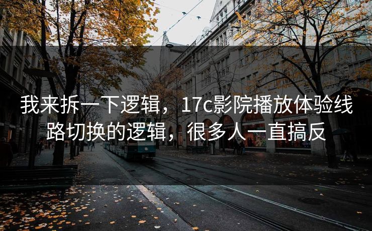 我来拆一下逻辑，17c影院播放体验线路切换的逻辑，很多人一直搞反