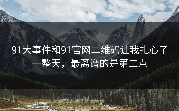 91大事件和91官网二维码让我扎心了一整天，最离谱的是第二点