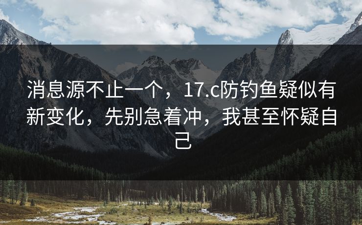 消息源不止一个，17.c防钓鱼疑似有新变化，先别急着冲，我甚至怀疑自己
