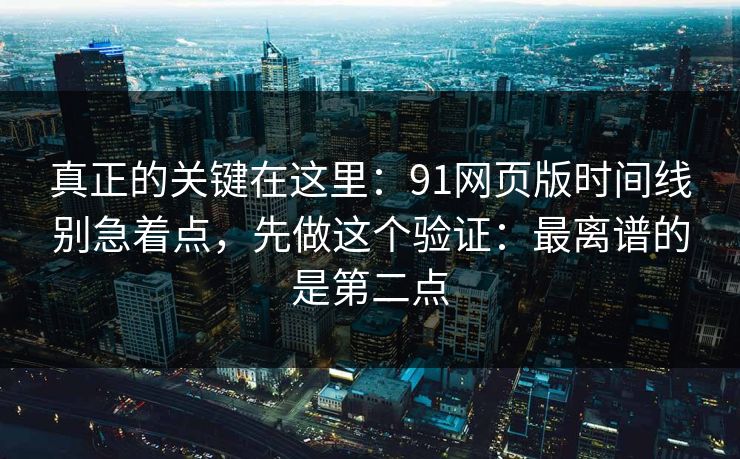 真正的关键在这里：91网页版时间线别急着点，先做这个验证：最离谱的是第二点