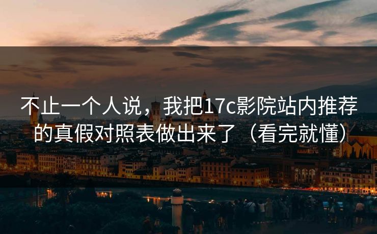 不止一个人说，我把17c影院站内推荐的真假对照表做出来了（看完就懂）