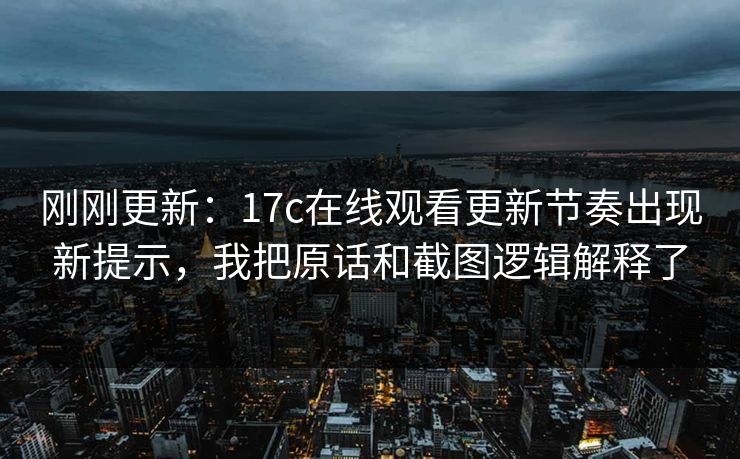 刚刚更新：17c在线观看更新节奏出现新提示，我把原话和截图逻辑解释了