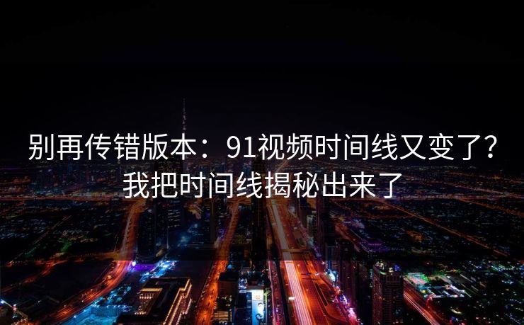 别再传错版本：91视频时间线又变了？我把时间线揭秘出来了