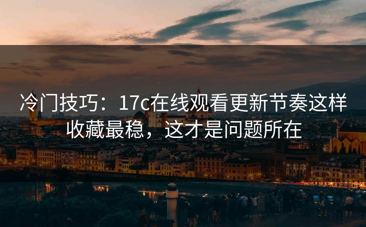 冷门技巧：17c在线观看更新节奏这样收藏最稳，这才是问题所在