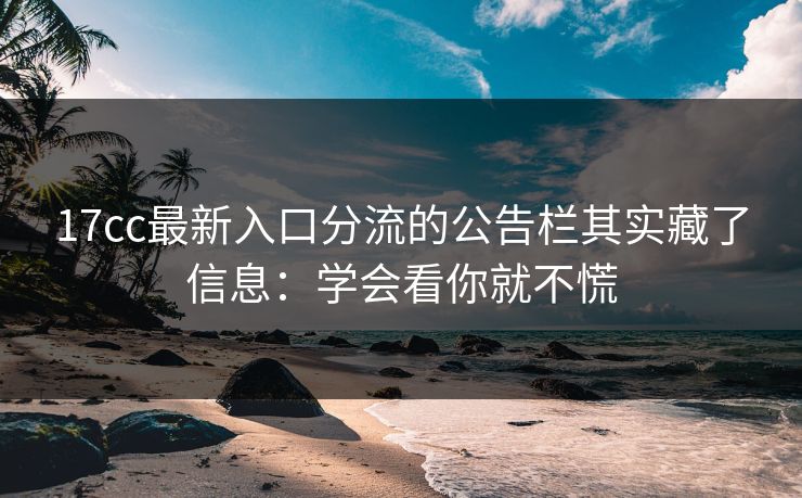 17cc最新入口分流的公告栏其实藏了信息：学会看你就不慌