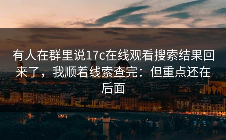 有人在群里说17c在线观看搜索结果回来了，我顺着线索查完：但重点还在后面
