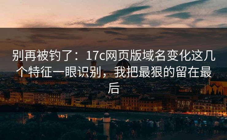 别再被钓了：17c网页版域名变化这几个特征一眼识别，我把最狠的留在最后