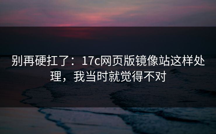别再硬扛了:17c网页版镜像站这样处理,我当时就觉得不对 别再硬扛了:17c网页版镜像站这样处理,我当时就觉得不对