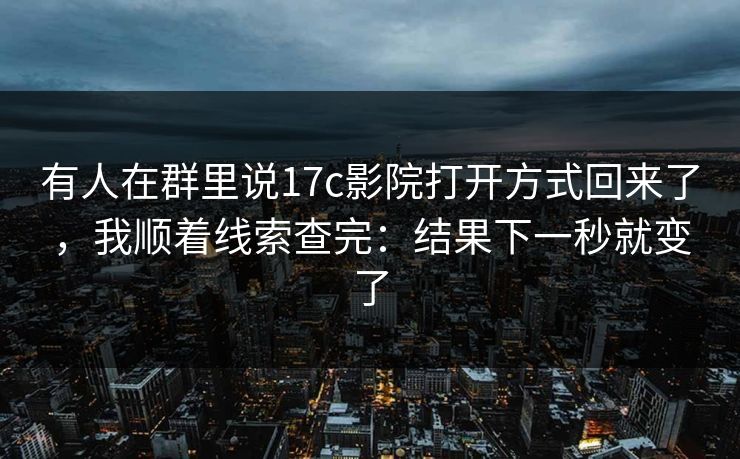 有人在群里说17c影院打开方式回来了，我顺着线索查完：结果下一秒就变了