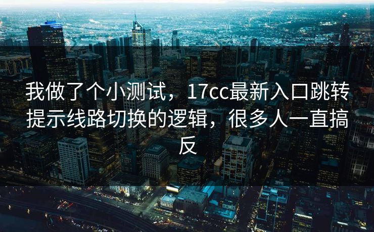 我做了个小测试,17cc最新入口跳转提示线路切换的逻辑,很多人一直搞反 我做了个小测试,17cc最新入口跳转提示线路切换的逻辑,很多人一直搞反