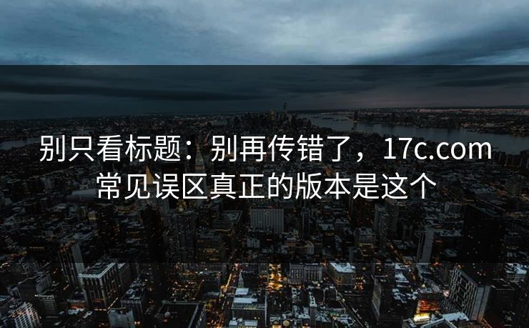 别只看标题：别再传错了，17c.com常见误区真正的版本是这个