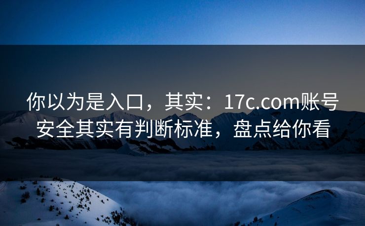 你以为是入口，其实：17c.com账号安全其实有判断标准，盘点给你看
