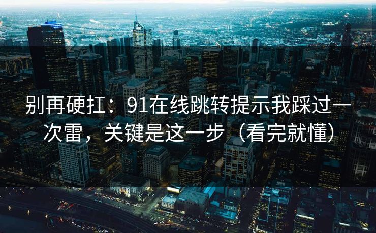 别再硬扛：91在线跳转提示我踩过一次雷，关键是这一步（看完就懂）