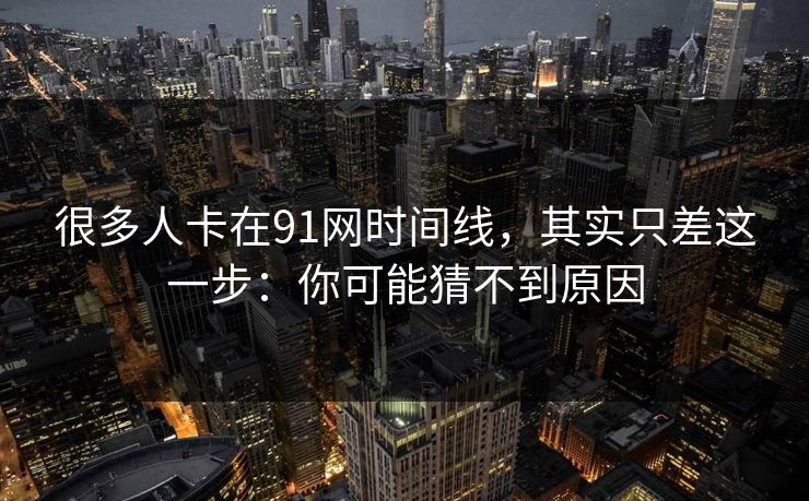 很多人卡在91网时间线,其实只差这一步:你可能猜不到原因 很多人卡在91网时间线,其实只差这一步:你可能猜不到原因