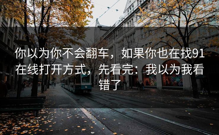 你以为你不会翻车,如果你也在找91在线打开方式,先看完:我以为我看错了 你以为你不会翻车,如果你也在找91在线打开方式,先看完:我以为我看错了