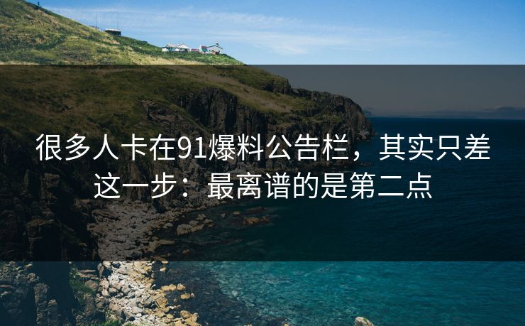 很多人卡在91爆料公告栏,其实只差这一步:最离谱的是第二点 很多人卡在91爆料公告栏,其实只差这一步:最离谱的是第二点