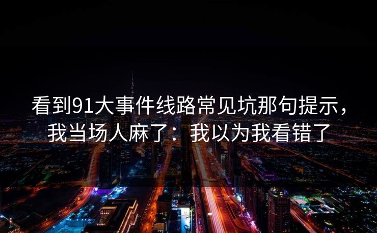 看到91大事件线路常见坑那句提示,我当场人麻了:我以为我看错了 看到91大事件线路常见坑那句提示,我当场人麻了:我以为我看错了