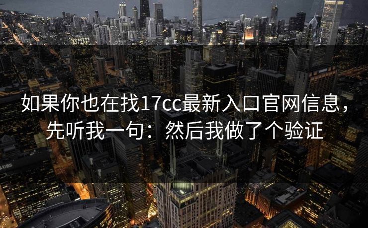 如果你也在找17cc最新入口官网信息,先听我一句:然后我做了个验证 如果你也在找17cc最新入口官网信息,先听我一句:然后我做了个验证