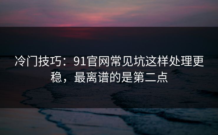 冷门技巧：91官网常见坑这样处理更稳，最离谱的是第二点