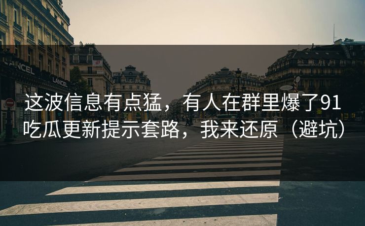 这波信息有点猛,有人在群里爆了91吃瓜更新提示套路,我来还原(避坑) 这波信息有点猛,有人在群里爆了91吃瓜更新提示套路,我来还原(避坑)