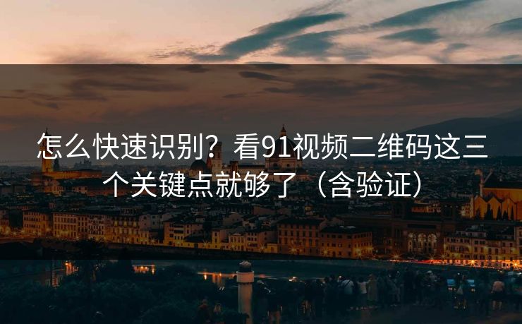 怎么快速识别?看91视频二维码这三个关键点就够了(含验证) 怎么快速识别?看91视频二维码这三个关键点就够了(含验证)
