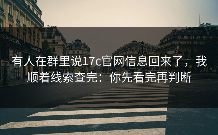 有人在群里说17c官网信息回来了，我顺着线索查完：你先看完再判断