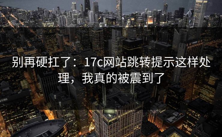 别再硬扛了：17c网站跳转提示这样处理，我真的被震到了